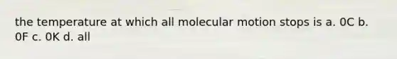 the temperature at which all molecular motion stops is a. 0C b. 0F c. 0K d. all