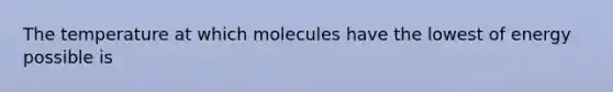 The temperature at which molecules have the lowest of energy possible is