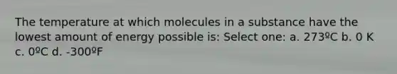 The temperature at which molecules in a substance have the lowest amount of energy possible is: Select one: a. 273ºC b. 0 K c. 0ºC d. -300ºF