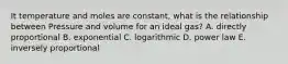 It temperature and moles are constant, what is the relationship between Pressure and volume for an ideal gas? A. directly proportional B. exponential C. logarithmic D. power law E. inversely proportional