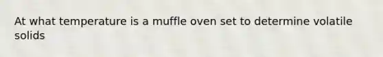 At what temperature is a muffle oven set to determine volatile solids