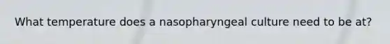 What temperature does a nasopharyngeal culture need to be at?