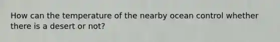 How can the temperature of the nearby ocean control whether there is a desert or not?