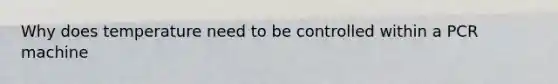 Why does temperature need to be controlled within a PCR machine