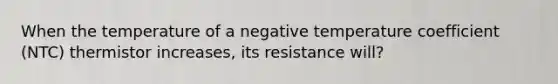 When the temperature of a negative temperature coefficient (NTC) thermistor increases, its resistance will?