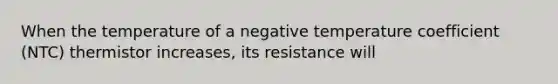 When the temperature of a negative temperature coefficient (NTC) thermistor increases, its resistance will