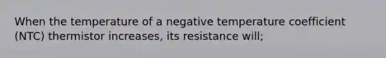 When the temperature of a negative temperature coefficient (NTC) thermistor increases, its resistance will;