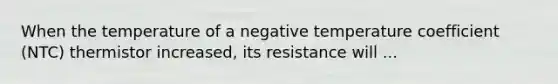 When the temperature of a negative temperature coefficient (NTC) thermistor increased, its resistance will ...