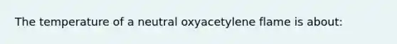 The temperature of a neutral oxyacetylene flame is about: