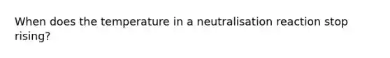 When does the temperature in a neutralisation reaction stop rising?