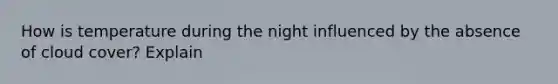 How is temperature during the night influenced by the absence of cloud cover? Explain