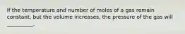 If the temperature and number of moles of a gas remain constant, but the volume increases, the pressure of the gas will __________.