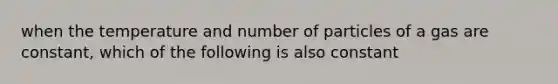 when the temperature and number of particles of a gas are constant, which of the following is also constant