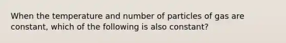 When the temperature and number of particles of gas are constant, which of the following is also constant?