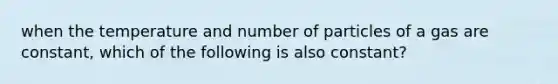 when the temperature and number of particles of a gas are constant, which of the following is also constant?