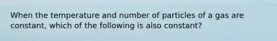 When the temperature and number of particles of a gas are constant, which of the following is also constant?