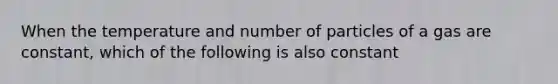 When the temperature and number of particles of a gas are constant, which of the following is also constant