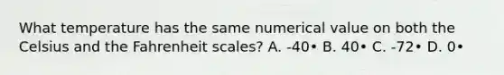 What temperature has the same numerical value on both the Celsius and the Fahrenheit scales? A. -40• B. 40• C. -72• D. 0•