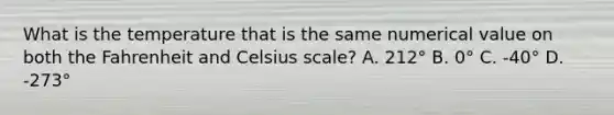 What is the temperature that is the same numerical value on both the Fahrenheit and Celsius scale? A. 212° B. 0° C. -40° D. -273°