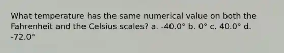 What temperature has the same numerical value on both the Fahrenheit and the Celsius scales? a. -40.0° b. 0° c. 40.0° d. -72.0°