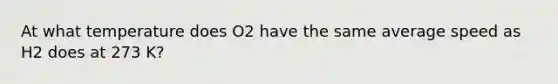 At what temperature does O2 have the same average speed as H2 does at 273 K?