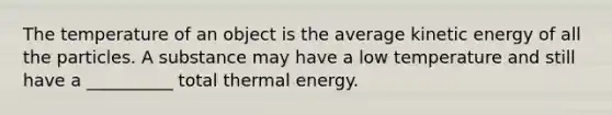 The temperature of an object is the average kinetic energy of all the particles. A substance may have a low temperature and still have a __________ total thermal energy.