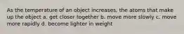 As the temperature of an object increases, the atoms that make up the object a. get closer together b. move more slowly c. move more rapidly d. become lighter in weight