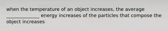 when the temperature of an object increases, the average ______________ energy increases of the particles that compose the object increases