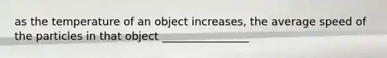 as the temperature of an object increases, the average speed of the particles in that object ________________