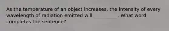 As the temperature of an object increases, the intensity of every wavelength of radiation emitted will __________. What word completes the sentence?