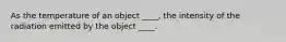 As the temperature of an object ____, the intensity of the radiation emitted by the object ____.