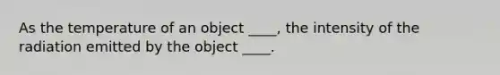 As the temperature of an object ____, the intensity of the radiation emitted by the object ____.