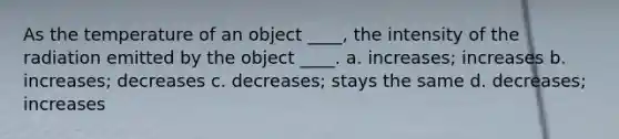 As the temperature of an object ____, the intensity of the radiation emitted by the object ____. a. increases; increases b. increases; decreases c. decreases; stays the same d. decreases; increases