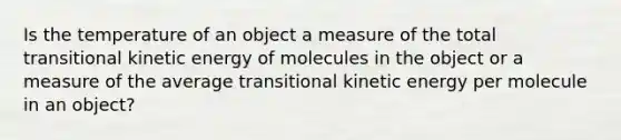 Is the temperature of an object a measure of the total transitional kinetic energy of molecules in the object or a measure of the average transitional kinetic energy per molecule in an object?