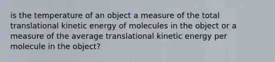 is the temperature of an object a measure of the total translational kinetic energy of molecules in the object or a measure of the average translational kinetic energy per molecule in the object?