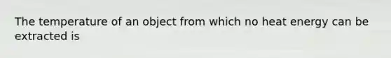 The temperature of an object from which no heat energy can be extracted is