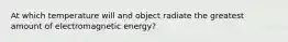 At which temperature will and object radiate the greatest amount of electromagnetic energy?