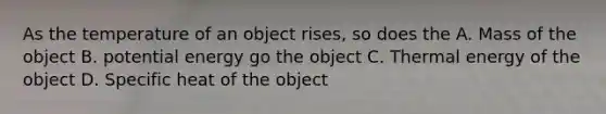 As the temperature of an object rises, so does the A. Mass of the object B. potential energy go the object C. Thermal energy of the object D. Specific heat of the object