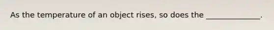 As the temperature of an object rises, so does the ______________.