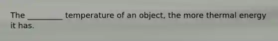 The _________ temperature of an object, the more thermal energy it has.