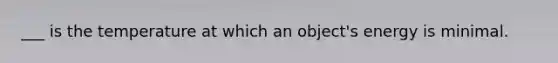 ___ is the temperature at which an object's energy is minimal.