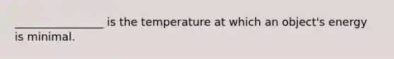 ________________ is the temperature at which an object's energy is minimal.