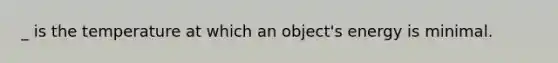 _ is the temperature at which an object's energy is minimal.