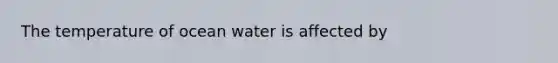 The temperature of ocean water is affected by