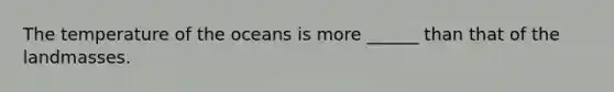 The temperature of the oceans is more ______ than that of the landmasses.