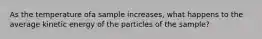 As the temperature ofa sample increases, what happens to the average kinetic energy of the particles of the sample?