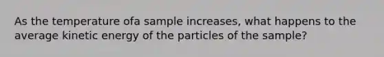 As the temperature ofa sample increases, what happens to the average kinetic energy of the particles of the sample?