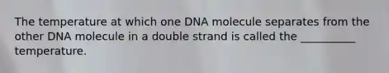 The temperature at which one DNA molecule separates from the other DNA molecule in a double strand is called the __________ temperature.