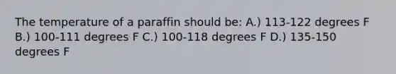 The temperature of a paraffin should be: A.) 113-122 degrees F B.) 100-111 degrees F C.) 100-118 degrees F D.) 135-150 degrees F