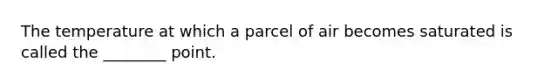 The temperature at which a parcel of air becomes saturated is called the ________ point.